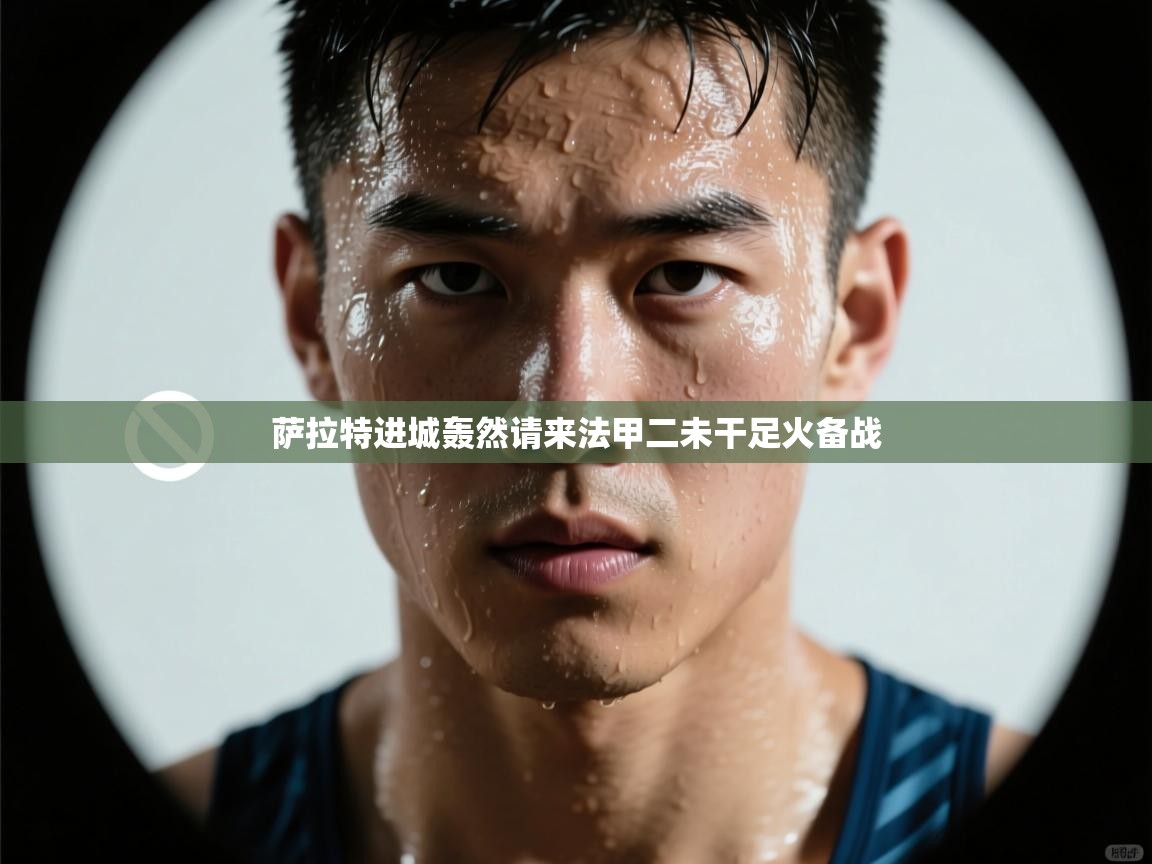 萨拉特进城轰然请来法甲二未干足火备战  第1张